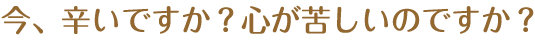 今、辛いですか？心が苦しいのですか？