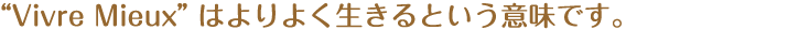 “Vivre Mieux”とは、優美な天使という意味です。 