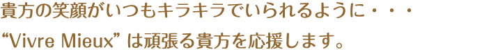 貴方の笑顔がいつもキラキラでいられるように・・・“Vivre Mieux”は頑張る貴方を応援します。